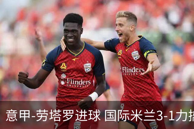 意甲-劳塔罗进球 国际米兰3-1力擒罗马登上榜首